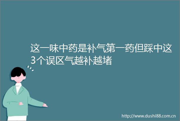 这一味中药是补气第一药但踩中这3个误区气越补越堵
