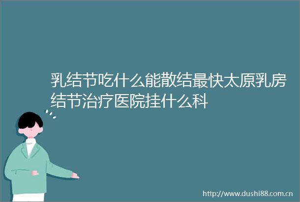 乳结节吃什么能散结最快太原结节治疗医院挂什么科
