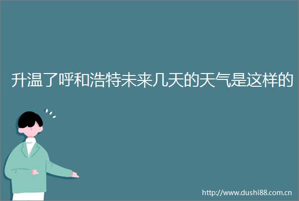 升温了呼和浩特未来几天的天气是这样的