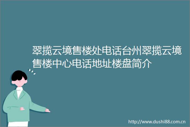 翠揽云境售楼处电话台州翠揽云境售楼中心电话地址楼盘简介