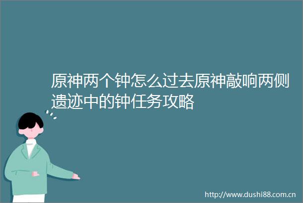 原神两个钟怎么过去原神敲响两侧遗迹中的钟任务攻略