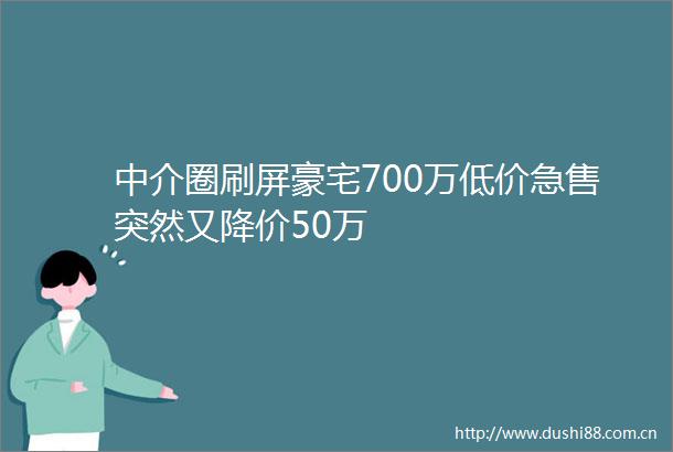 中介圈刷屏豪宅700万低价急售突然又降价50万