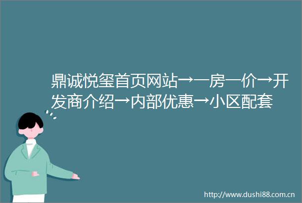 鼎诚悦玺首页网站→一房一价→开发商介绍→内部优惠→小区配套