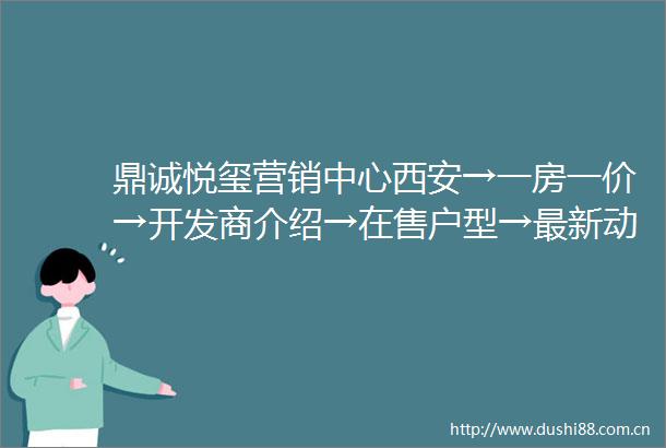 鼎诚悦玺营销中心西安→一房一价→开发商介绍→在售户型→最新动态