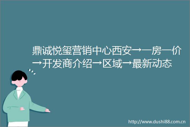鼎诚悦玺营销中心西安→一房一价→开发商介绍→区域→最新动态