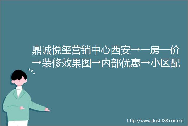 鼎诚悦玺营销中心西安→一房一价→装修效果图→内部优惠→小区配套