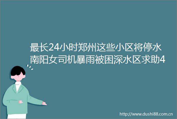 最长24小时郑州这些小区将停水南阳女司机暴雨被困深水区求助4S店涉及河南今年首个红色山洪灾害气象预警发布