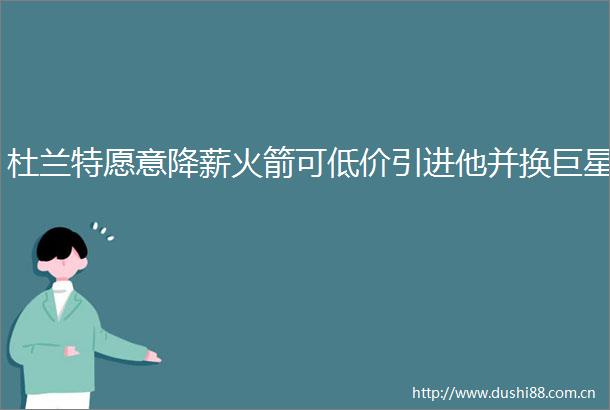 杜兰特愿意降薪火箭可低价引进他并换巨星
