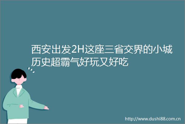 西安出发2H这座三省交界的小城历史超霸气好玩又好吃