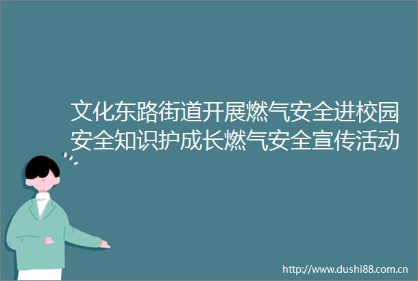 文化东路街道开展燃气安全进校园安全知识护成长燃气安全宣传活动