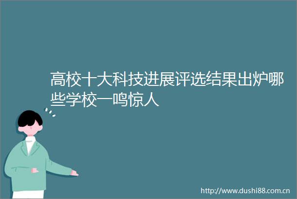 高校十大科技进展评选结果出炉哪些学校一鸣惊人