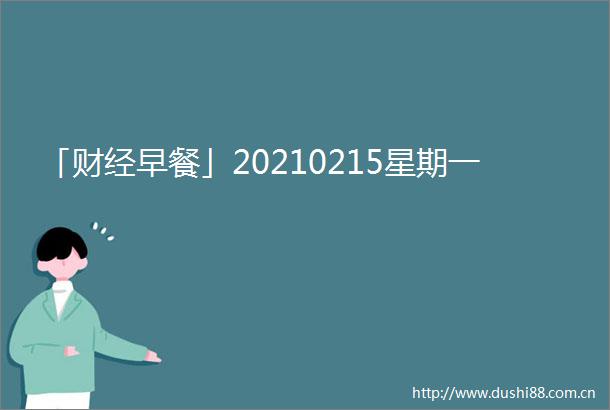 「财经早餐」20210215星期一