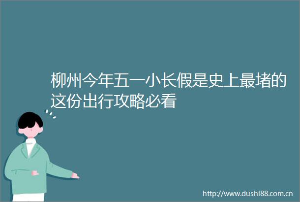 柳州今年五一小长假是史上最堵的这份出行攻略必看