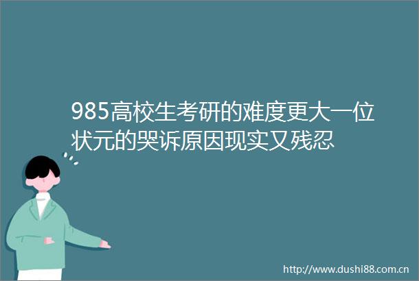 985高校生考研的难度更大一位状元的哭诉原因现实又残忍