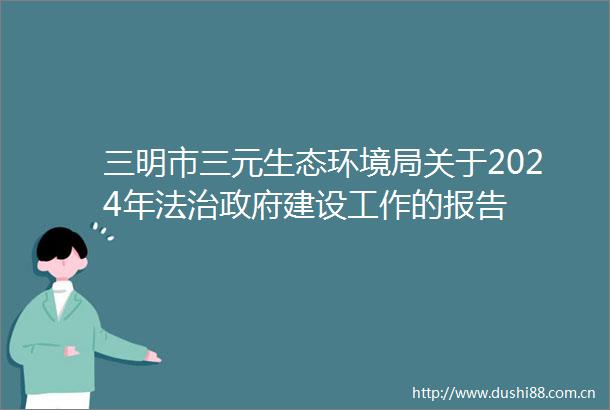 三明市三元生态环境局关于2024年法治建设工作的报告