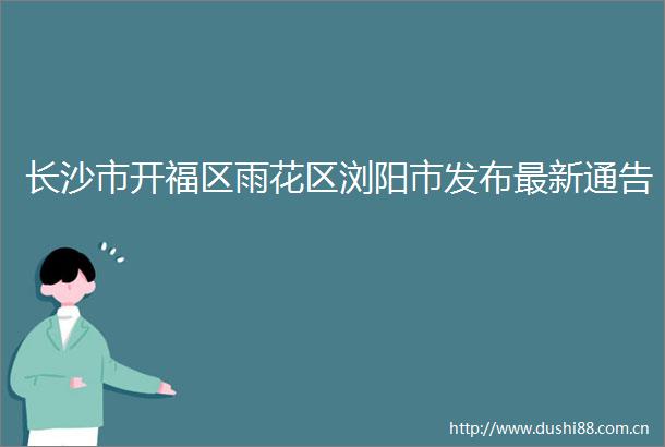 长沙市开福区雨花区浏阳市发布最新通告