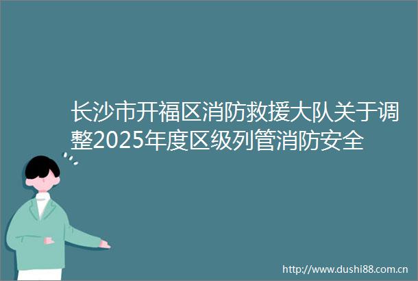 长沙市开福区消防救援大队关于调整2025年度区级列管消防安全重点单位的通知