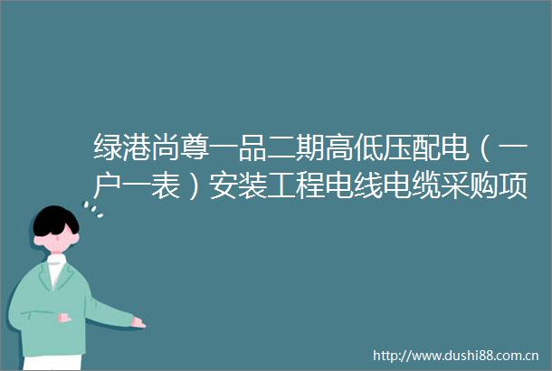 绿港尚尊一品二期高低压配电（一户一表）安装工程电线电缆采购项目招标公告