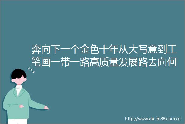 奔向下一个金色十年从大写意到工笔画一带一路高质量发展路去向何方