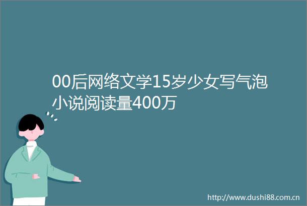 00后网络文学15岁少女写气泡小说阅读量400万