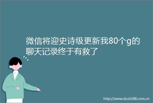 微信将迎史诗级更新我80个g的聊天记录终于有救了