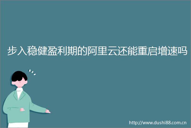步入稳健盈利期的阿里云还能重启增速吗