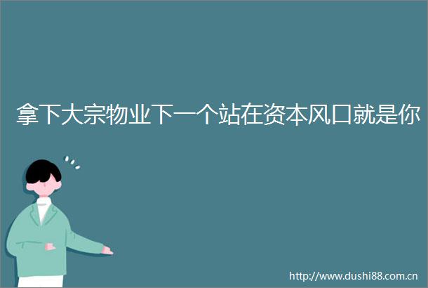 拿下大宗物业下一个站在资本风口就是你