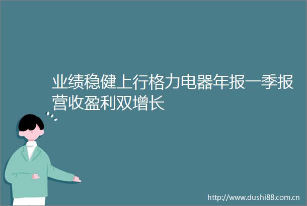 业绩稳健上行格力电器年报一季报营收盈利双增长