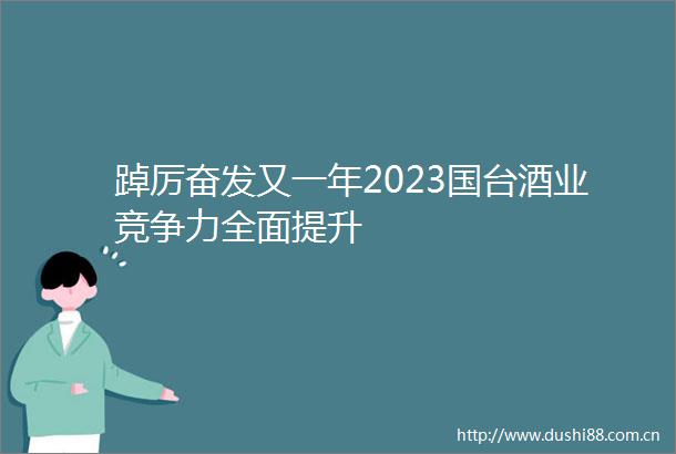 踔厉奋发又一年2023国台酒业竞争力全面提升