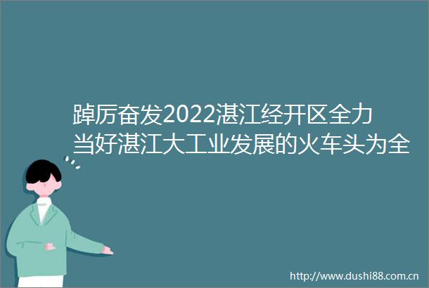踔厉奋发2022湛江经开区全力当好湛江大工业发展的火车头为全市打造高水平现代产业体系发挥强大的支撑引领带动作用