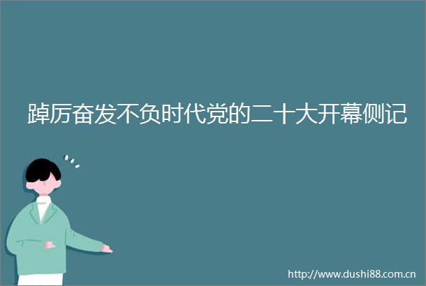 踔厉奋发不负时代党的二十大开幕侧记