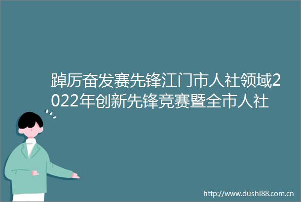 踔厉奋发赛先锋江门市人社领域2022年创新先锋竞赛暨全市人社工作会议圆满召开