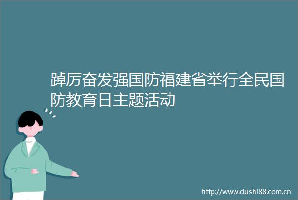 踔厉奋发强国防福建省举行全民国防教育日主题活动