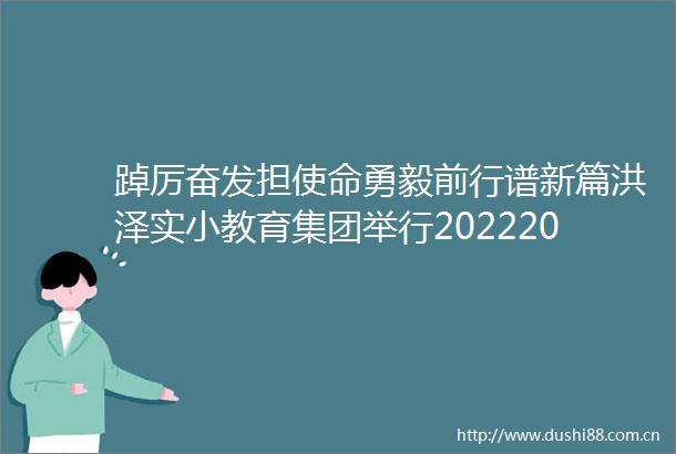 踔厉奋发担使命勇毅前行谱新篇洪泽实小教育集团举行20222023学年度第一学期总结表彰大会