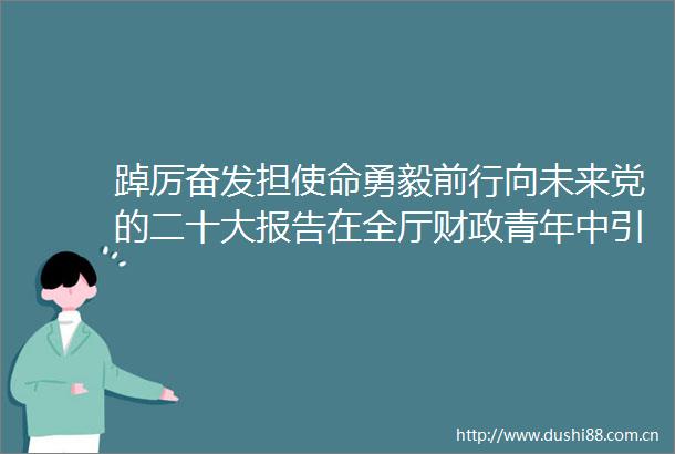 踔厉奋发担使命勇毅前行向未来党的二十大报告在全厅财政青年中引发强烈反响