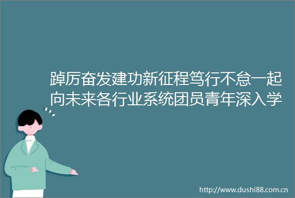 踔厉奋发建功新征程笃行不怠一起向未来各行业系统团员青年深入学习2022年新年贺词