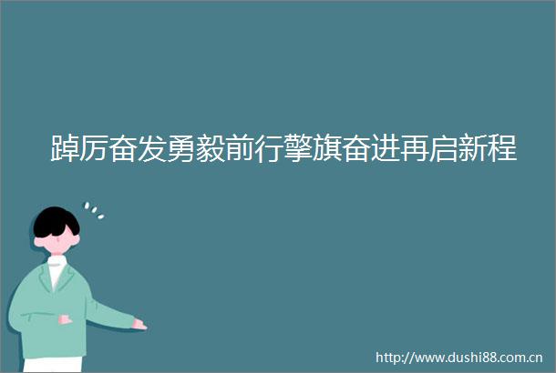 踔厉奋发勇毅前行擎旗奋进再启新程