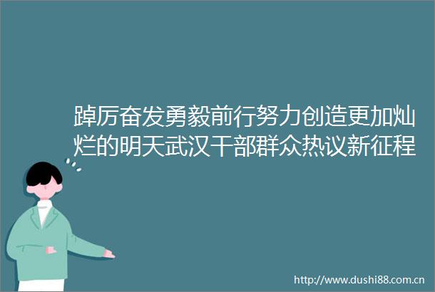 踔厉奋发勇毅前行努力创造更加灿烂的明天武汉群众热议新征程是充满光荣和梦想的远征