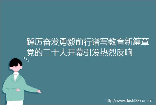 踔厉奋发勇毅前行谱写教育新篇章党的二十大开幕引发热烈反响