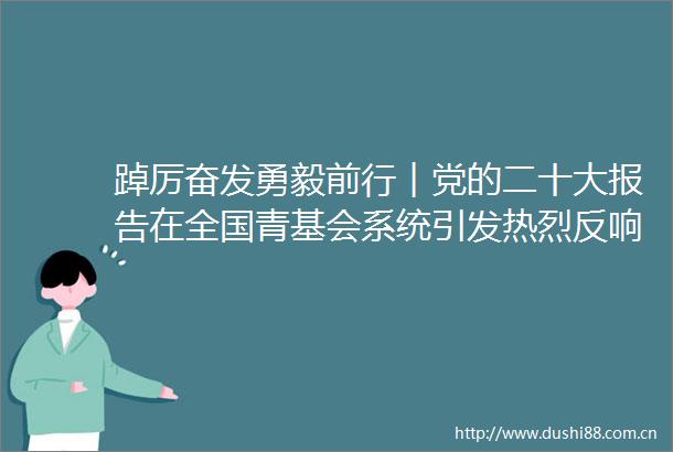 踔厉奋发勇毅前行︱党的二十大报告在全国青基会系统引发热烈反响