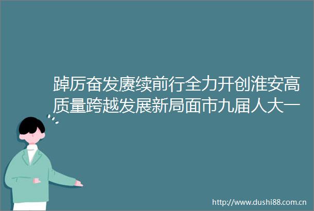 踔厉奋发赓续前行全力开创淮安高质量跨越发展新局面市九届人大一次会议闭幕