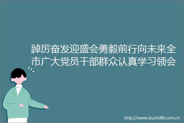 踔厉奋发迎盛会勇毅前行向未来全市广大党员群众认真学习领会党的十九届七中全会精神喜迎党的二十大胜利召开