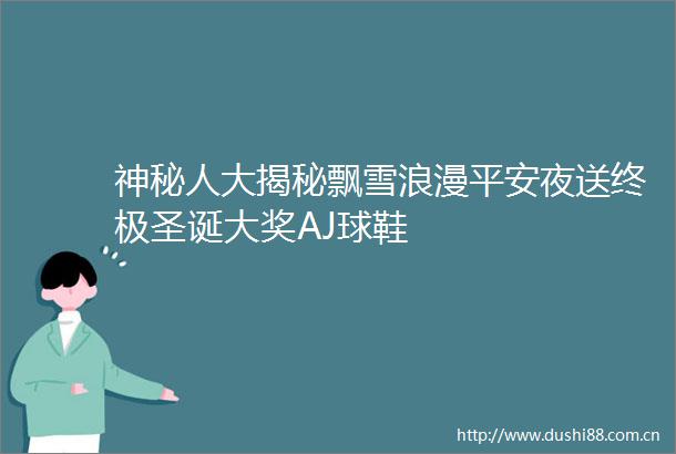 神秘人大揭秘飘雪浪漫平安夜送终极圣诞大奖AJ球鞋