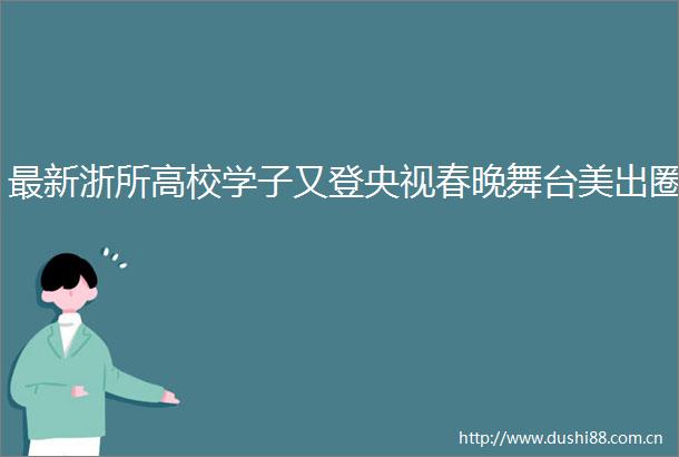 最新浙所高校学子又登央视春晚舞台美出圈