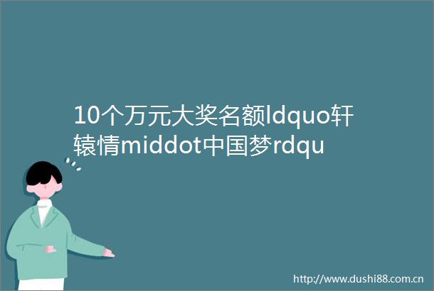 10个万元大奖名额ldquo轩辕情middot梦rdquomdashmdash2024全国书法篆刻作品展征稿启事2024年2月15日截稿