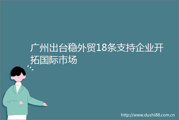广州出台稳外贸18条支持企业开拓国际市场
