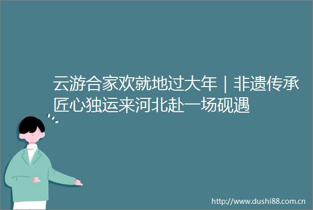 云游合家欢就地过大年｜非遗传承匠心独运来河北赴一场砚遇