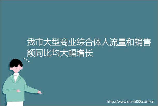我市大型商业综合体人流量和销售额同比均大幅增长