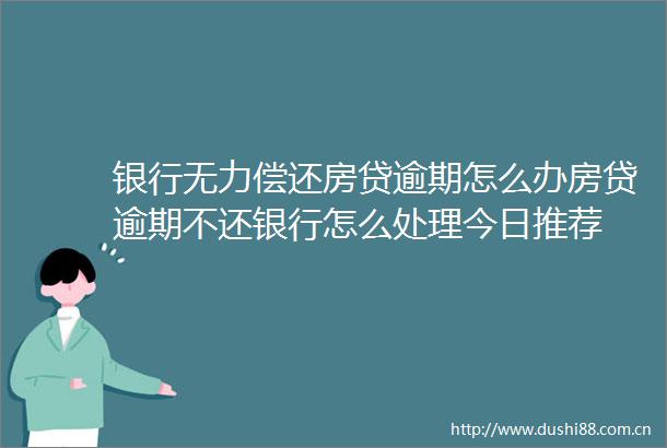 银行无力偿还房贷逾期怎么办房贷逾期不还银行怎么处理今日推荐