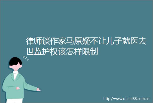 律师谈作家马原疑不让儿子就医去世监护权该怎样限制